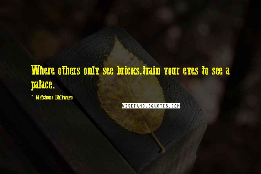 Matshona Dhliwayo Quotes: Where others only see bricks,train your eyes to see a palace.