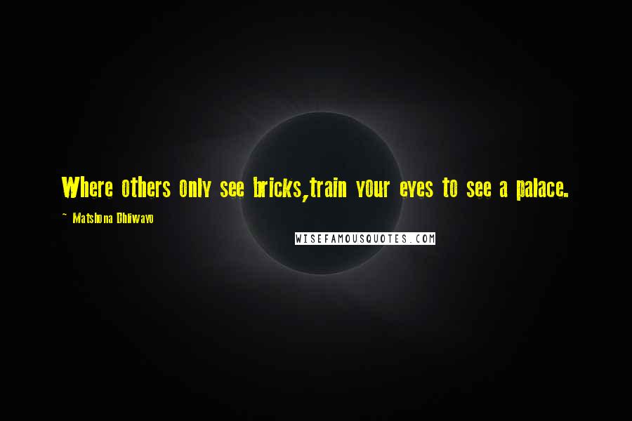 Matshona Dhliwayo Quotes: Where others only see bricks,train your eyes to see a palace.