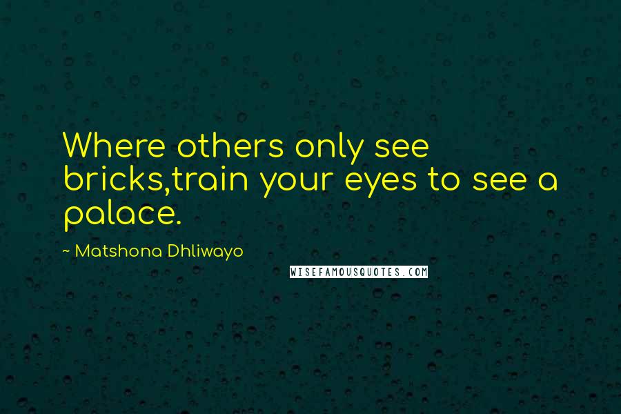 Matshona Dhliwayo Quotes: Where others only see bricks,train your eyes to see a palace.