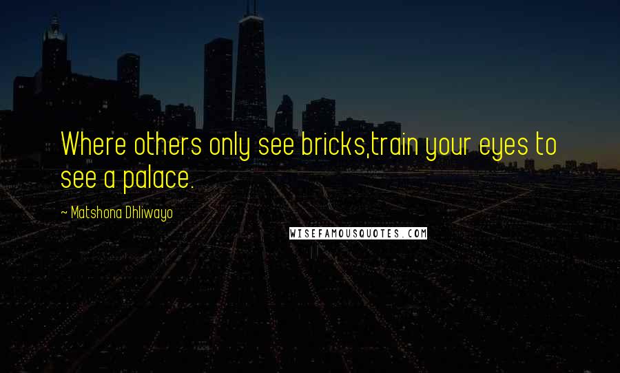 Matshona Dhliwayo Quotes: Where others only see bricks,train your eyes to see a palace.