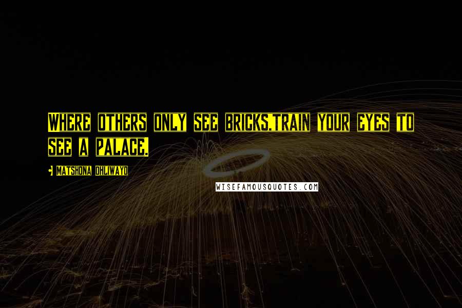 Matshona Dhliwayo Quotes: Where others only see bricks,train your eyes to see a palace.