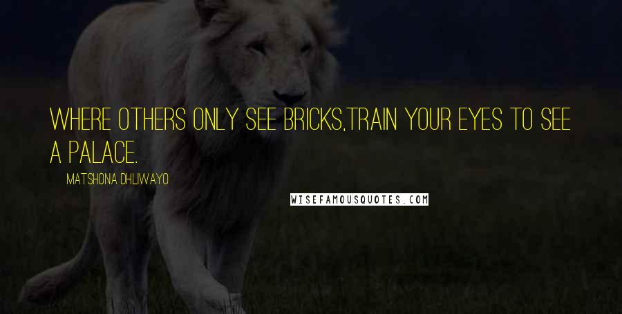 Matshona Dhliwayo Quotes: Where others only see bricks,train your eyes to see a palace.