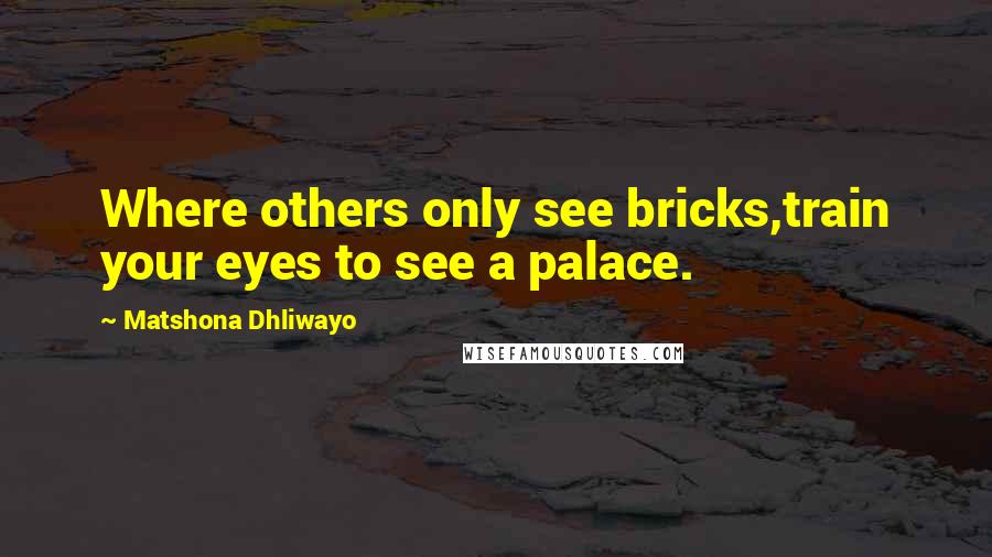 Matshona Dhliwayo Quotes: Where others only see bricks,train your eyes to see a palace.