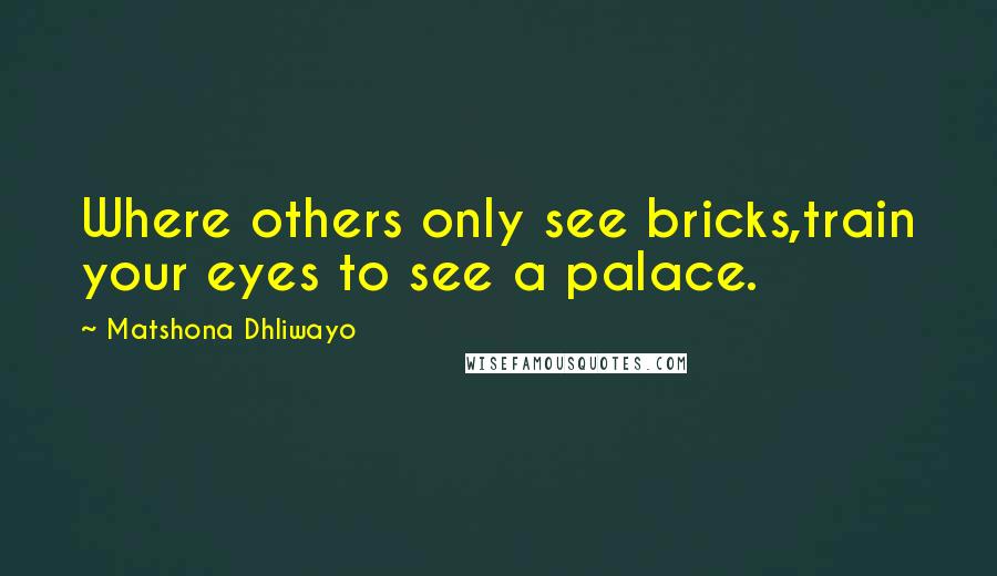 Matshona Dhliwayo Quotes: Where others only see bricks,train your eyes to see a palace.
