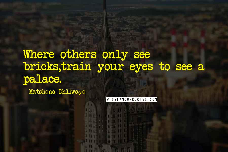 Matshona Dhliwayo Quotes: Where others only see bricks,train your eyes to see a palace.