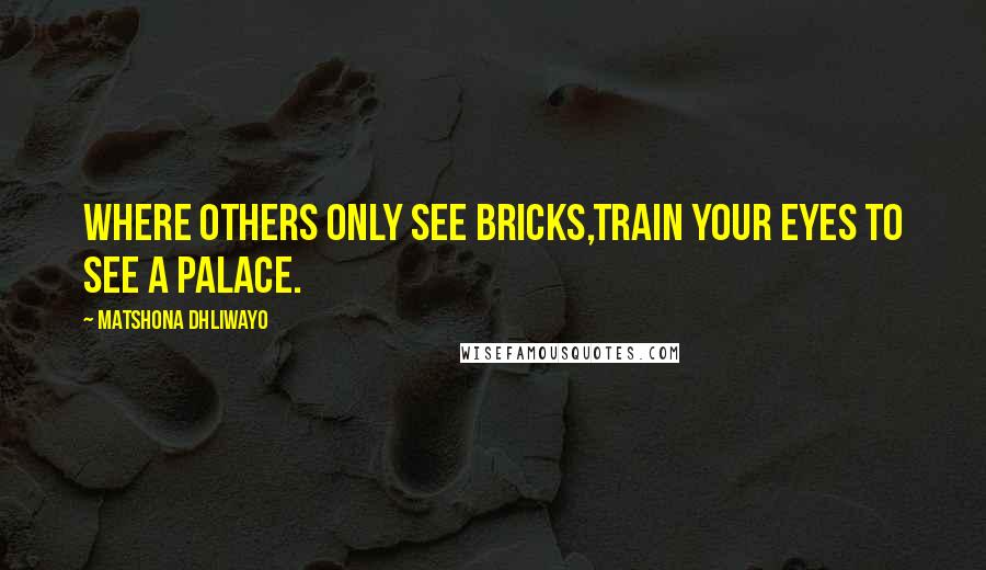 Matshona Dhliwayo Quotes: Where others only see bricks,train your eyes to see a palace.
