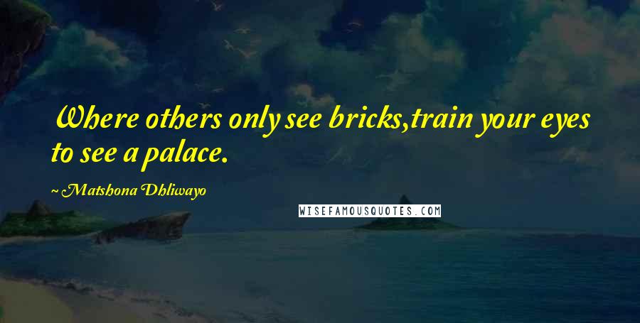 Matshona Dhliwayo Quotes: Where others only see bricks,train your eyes to see a palace.
