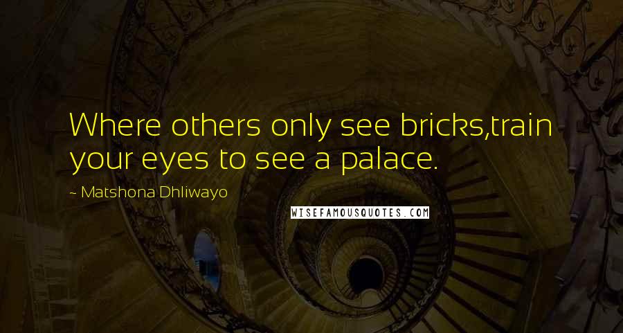 Matshona Dhliwayo Quotes: Where others only see bricks,train your eyes to see a palace.