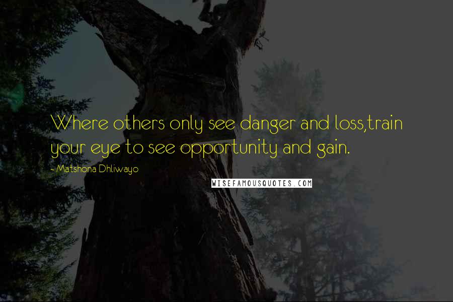 Matshona Dhliwayo Quotes: Where others only see danger and loss,train your eye to see opportunity and gain.