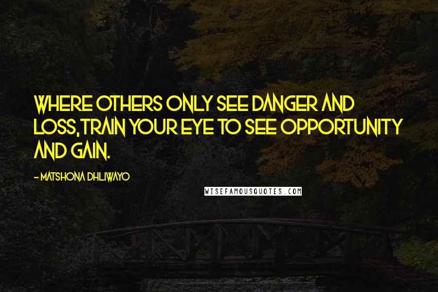 Matshona Dhliwayo Quotes: Where others only see danger and loss,train your eye to see opportunity and gain.