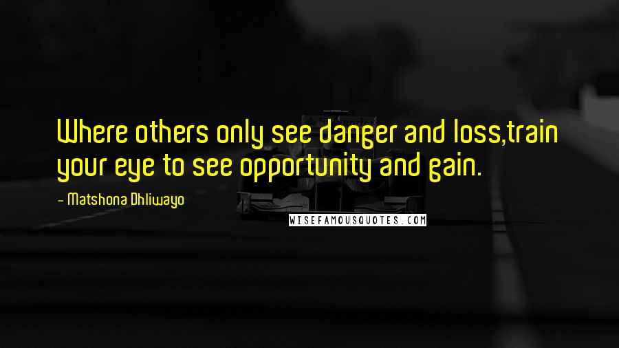 Matshona Dhliwayo Quotes: Where others only see danger and loss,train your eye to see opportunity and gain.