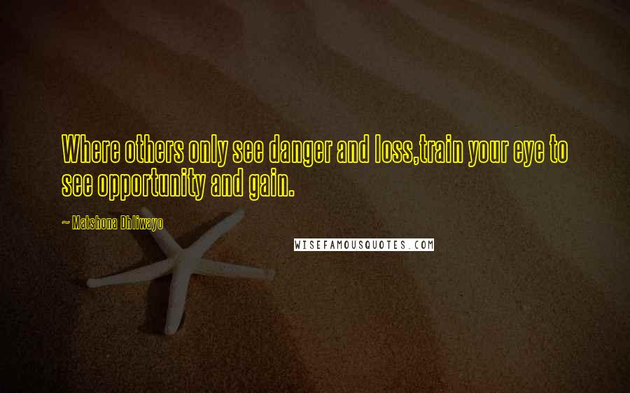 Matshona Dhliwayo Quotes: Where others only see danger and loss,train your eye to see opportunity and gain.