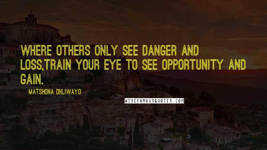 Matshona Dhliwayo Quotes: Where others only see danger and loss,train your eye to see opportunity and gain.