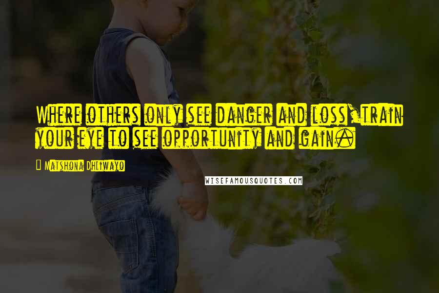 Matshona Dhliwayo Quotes: Where others only see danger and loss,train your eye to see opportunity and gain.