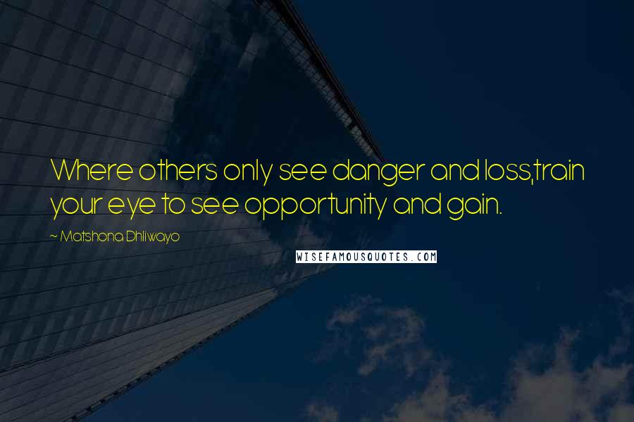 Matshona Dhliwayo Quotes: Where others only see danger and loss,train your eye to see opportunity and gain.