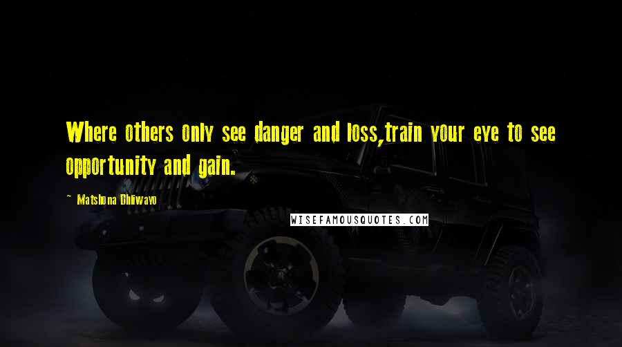 Matshona Dhliwayo Quotes: Where others only see danger and loss,train your eye to see opportunity and gain.