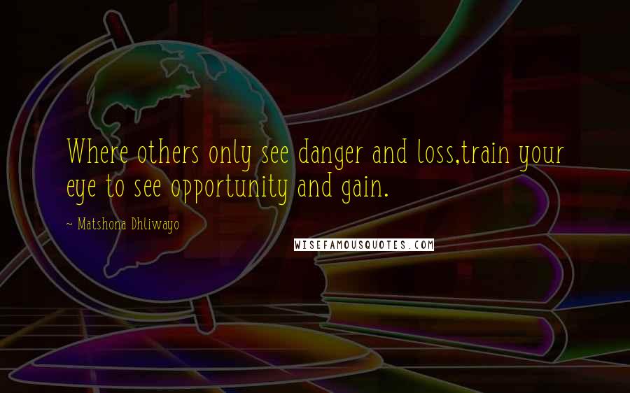 Matshona Dhliwayo Quotes: Where others only see danger and loss,train your eye to see opportunity and gain.