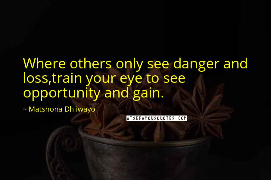 Matshona Dhliwayo Quotes: Where others only see danger and loss,train your eye to see opportunity and gain.