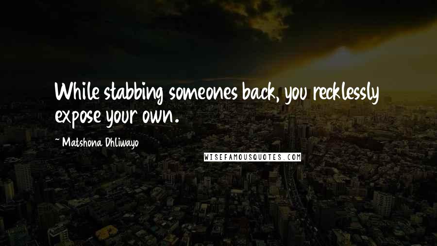 Matshona Dhliwayo Quotes: While stabbing someones back, you recklessly expose your own.