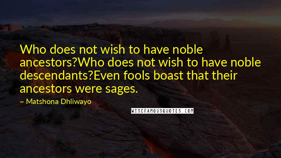 Matshona Dhliwayo Quotes: Who does not wish to have noble ancestors?Who does not wish to have noble descendants?Even fools boast that their ancestors were sages.