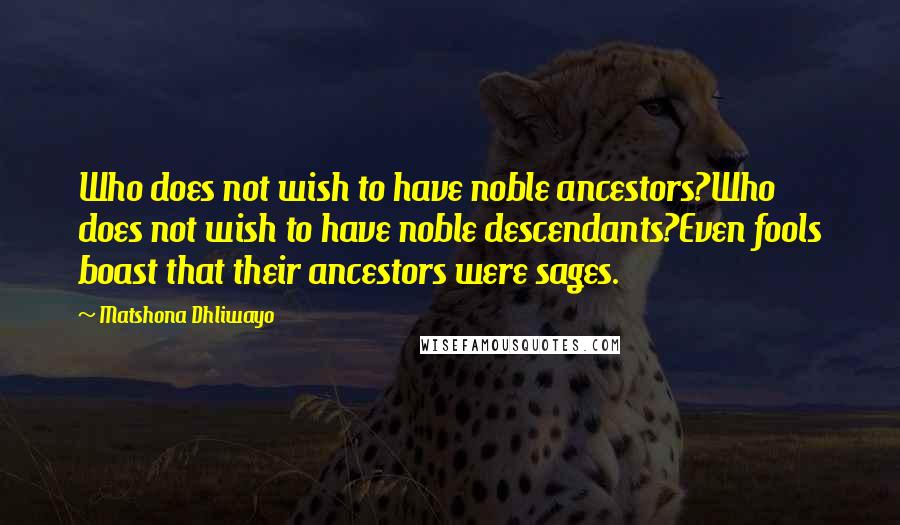 Matshona Dhliwayo Quotes: Who does not wish to have noble ancestors?Who does not wish to have noble descendants?Even fools boast that their ancestors were sages.