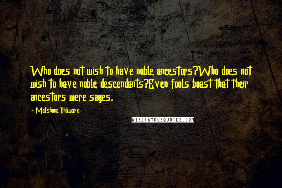 Matshona Dhliwayo Quotes: Who does not wish to have noble ancestors?Who does not wish to have noble descendants?Even fools boast that their ancestors were sages.