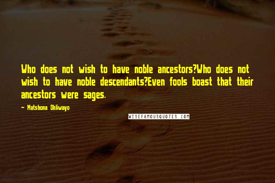 Matshona Dhliwayo Quotes: Who does not wish to have noble ancestors?Who does not wish to have noble descendants?Even fools boast that their ancestors were sages.