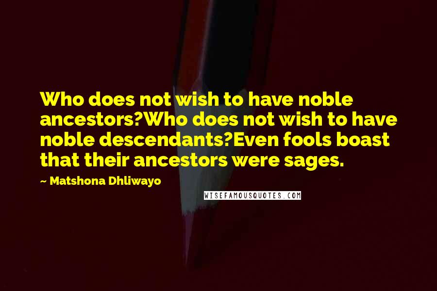 Matshona Dhliwayo Quotes: Who does not wish to have noble ancestors?Who does not wish to have noble descendants?Even fools boast that their ancestors were sages.