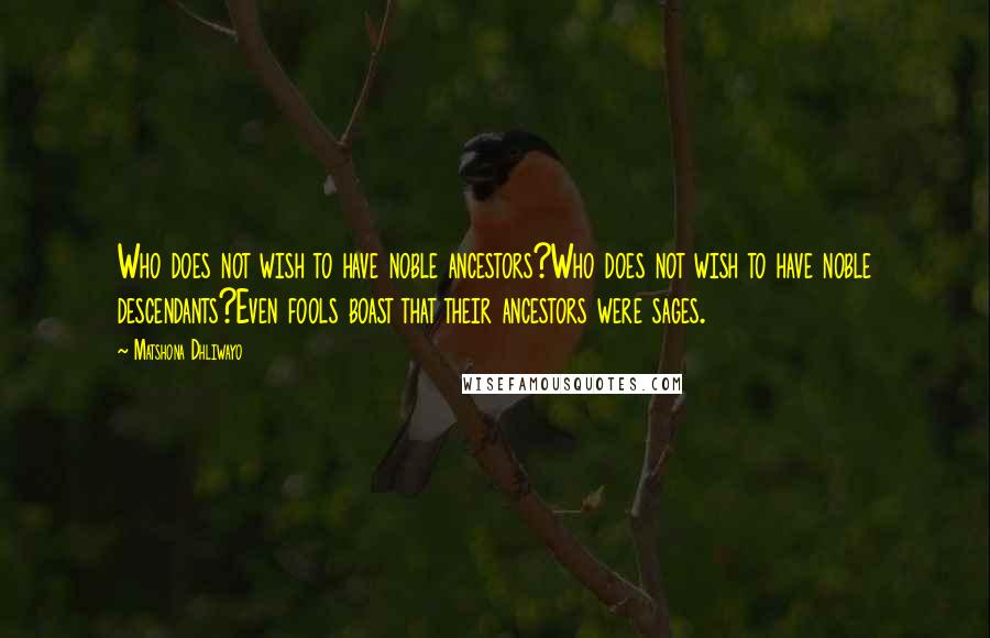 Matshona Dhliwayo Quotes: Who does not wish to have noble ancestors?Who does not wish to have noble descendants?Even fools boast that their ancestors were sages.