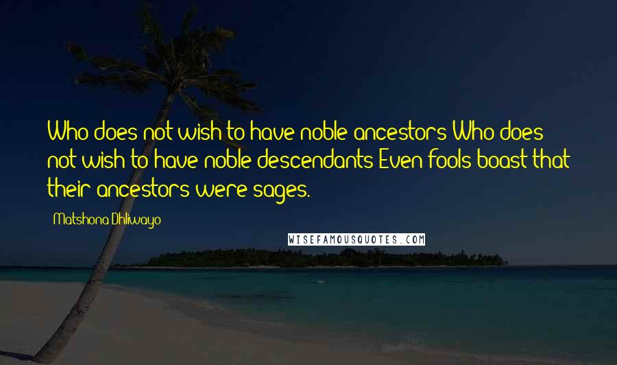 Matshona Dhliwayo Quotes: Who does not wish to have noble ancestors?Who does not wish to have noble descendants?Even fools boast that their ancestors were sages.