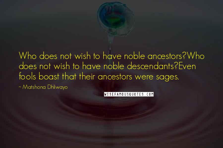 Matshona Dhliwayo Quotes: Who does not wish to have noble ancestors?Who does not wish to have noble descendants?Even fools boast that their ancestors were sages.