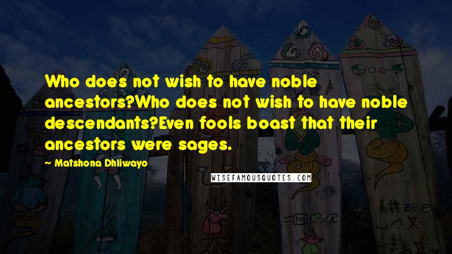 Matshona Dhliwayo Quotes: Who does not wish to have noble ancestors?Who does not wish to have noble descendants?Even fools boast that their ancestors were sages.