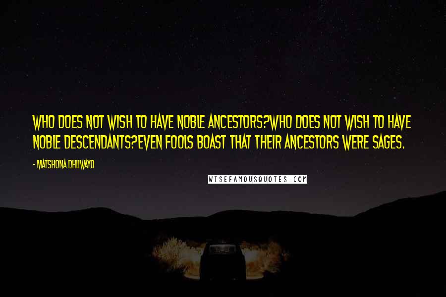 Matshona Dhliwayo Quotes: Who does not wish to have noble ancestors?Who does not wish to have noble descendants?Even fools boast that their ancestors were sages.