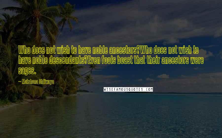 Matshona Dhliwayo Quotes: Who does not wish to have noble ancestors?Who does not wish to have noble descendants?Even fools boast that their ancestors were sages.