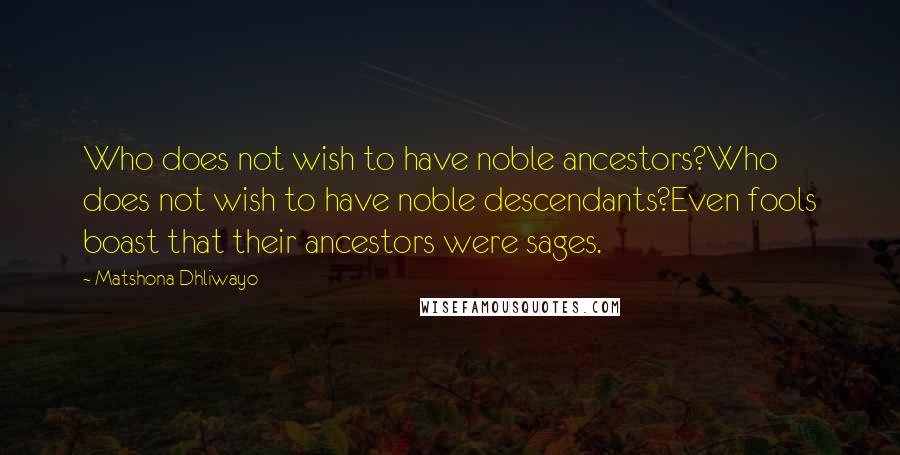 Matshona Dhliwayo Quotes: Who does not wish to have noble ancestors?Who does not wish to have noble descendants?Even fools boast that their ancestors were sages.