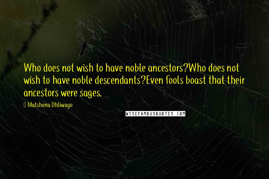 Matshona Dhliwayo Quotes: Who does not wish to have noble ancestors?Who does not wish to have noble descendants?Even fools boast that their ancestors were sages.