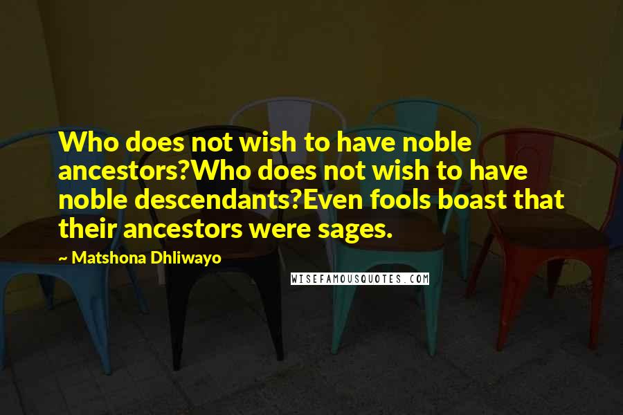 Matshona Dhliwayo Quotes: Who does not wish to have noble ancestors?Who does not wish to have noble descendants?Even fools boast that their ancestors were sages.
