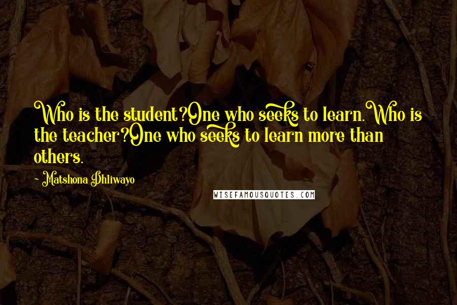 Matshona Dhliwayo Quotes: Who is the student?One who seeks to learn.Who is the teacher?One who seeks to learn more than others.