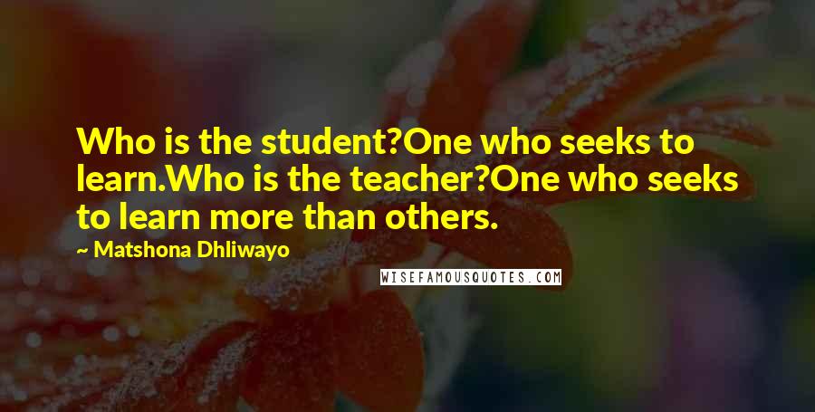 Matshona Dhliwayo Quotes: Who is the student?One who seeks to learn.Who is the teacher?One who seeks to learn more than others.