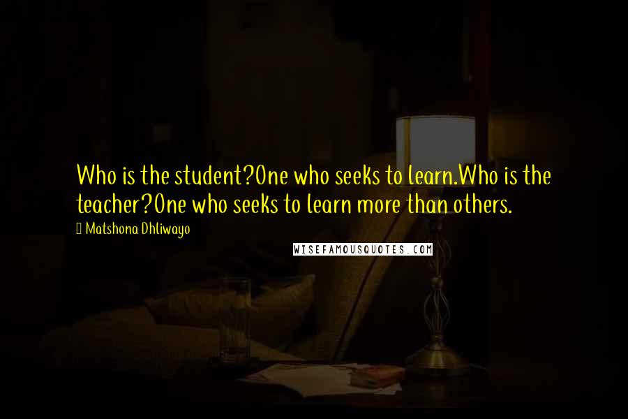 Matshona Dhliwayo Quotes: Who is the student?One who seeks to learn.Who is the teacher?One who seeks to learn more than others.