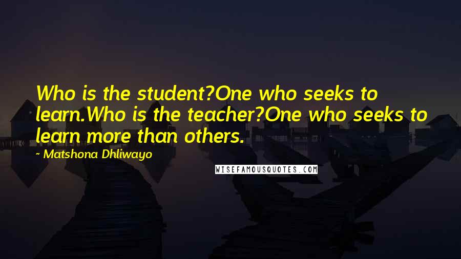Matshona Dhliwayo Quotes: Who is the student?One who seeks to learn.Who is the teacher?One who seeks to learn more than others.