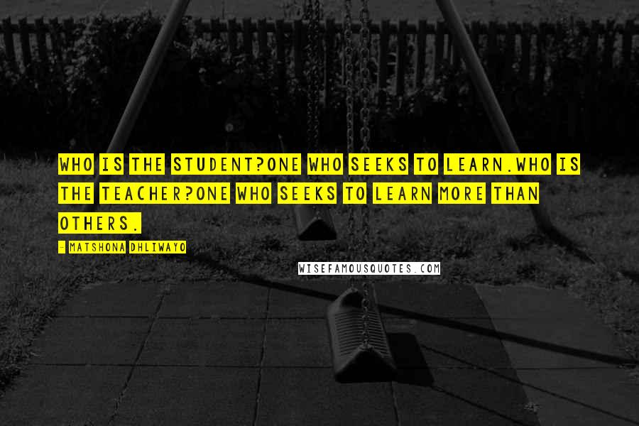 Matshona Dhliwayo Quotes: Who is the student?One who seeks to learn.Who is the teacher?One who seeks to learn more than others.