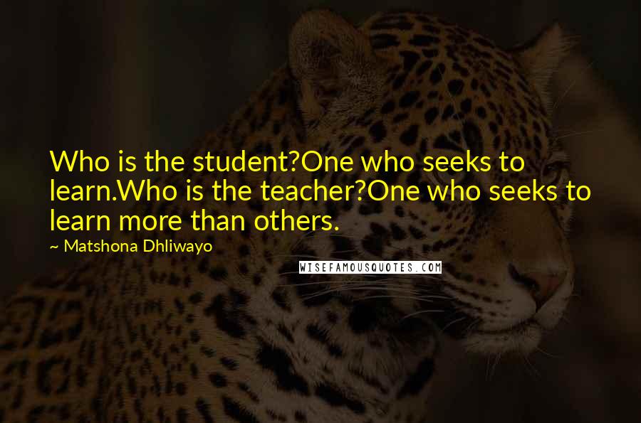Matshona Dhliwayo Quotes: Who is the student?One who seeks to learn.Who is the teacher?One who seeks to learn more than others.