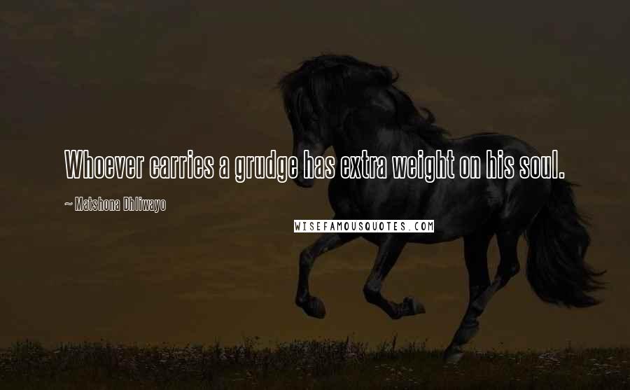 Matshona Dhliwayo Quotes: Whoever carries a grudge has extra weight on his soul.