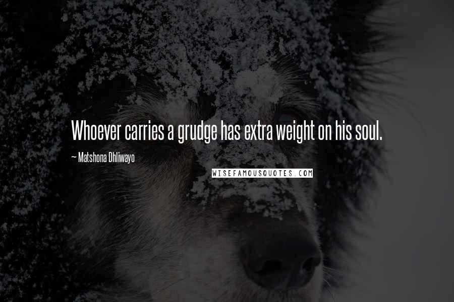 Matshona Dhliwayo Quotes: Whoever carries a grudge has extra weight on his soul.