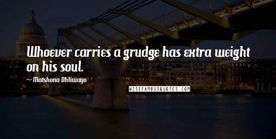 Matshona Dhliwayo Quotes: Whoever carries a grudge has extra weight on his soul.