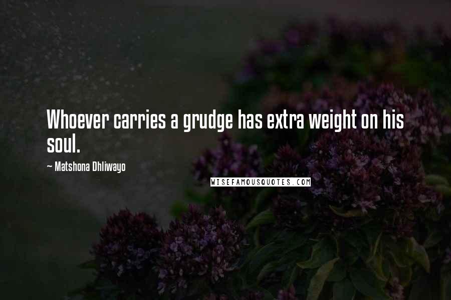Matshona Dhliwayo Quotes: Whoever carries a grudge has extra weight on his soul.