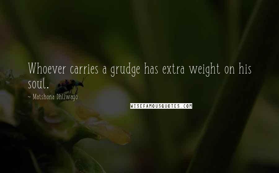Matshona Dhliwayo Quotes: Whoever carries a grudge has extra weight on his soul.