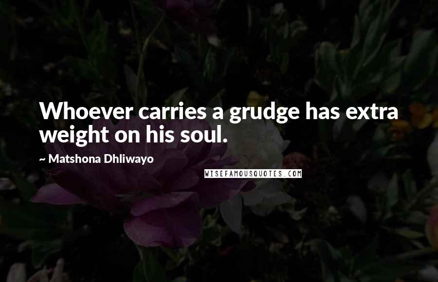 Matshona Dhliwayo Quotes: Whoever carries a grudge has extra weight on his soul.