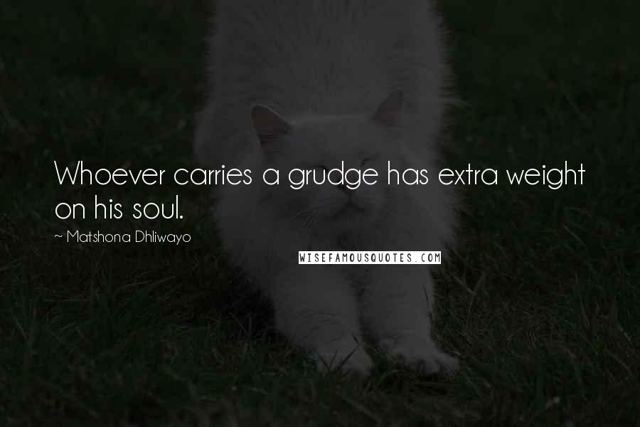 Matshona Dhliwayo Quotes: Whoever carries a grudge has extra weight on his soul.